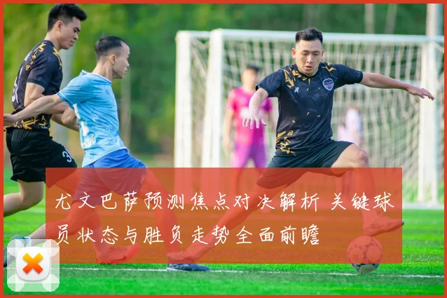 尤文巴萨预测焦点对决解析 关键球员状态与胜负走势全面前瞻