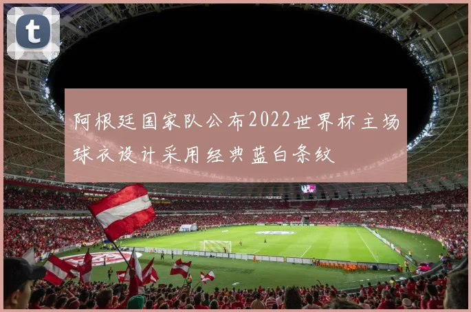 阿根廷国家队公布2022世界杯主场球衣设计采用经典蓝白条纹