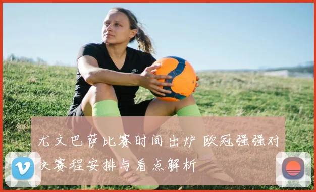 尤文巴萨比赛时间出炉 欧冠强强对决赛程安排与看点解析