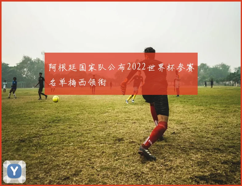 阿根廷国家队公布2022世界杯参赛名单梅西领衔