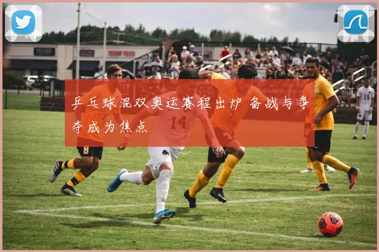乒乓球混双奥运赛程出炉 备战与争夺成为焦点