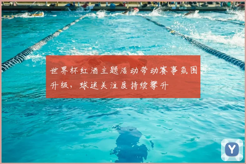 世界杯红酒主题活动带动赛事氛围升级，球迷关注度持续攀升