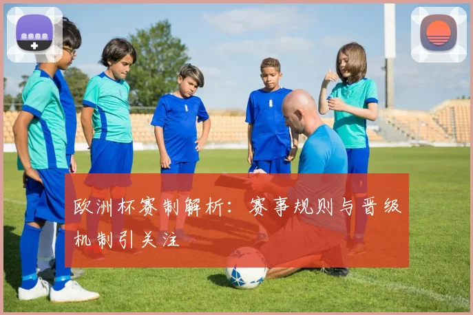 欧洲杯赛制解析:赛事规则与晋级机制引关注