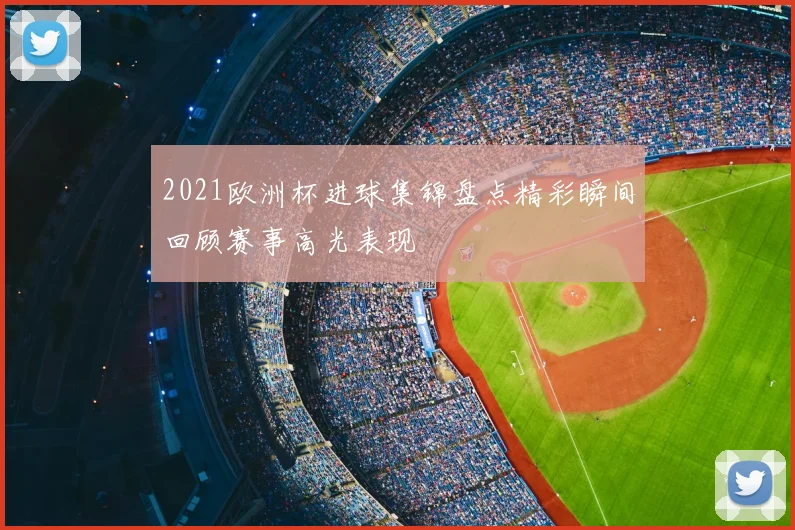 2021欧洲杯进球集锦盘点精彩瞬间回顾赛事高光表现