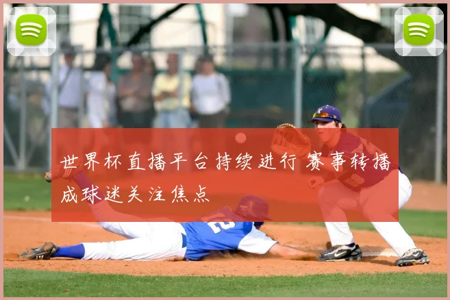 世界杯直播平台持续进行 赛事转播成球迷关注焦点