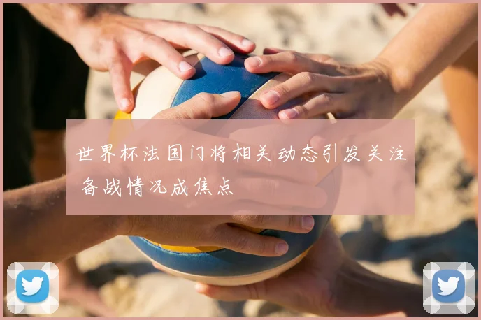 世界杯法国门将相关动态引发关注 备战情况成焦点