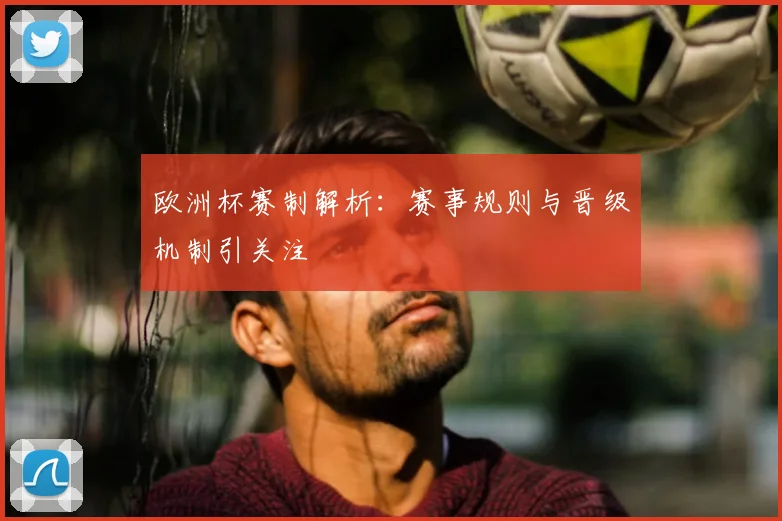 欧洲杯赛制解析:赛事规则与晋级机制引关注