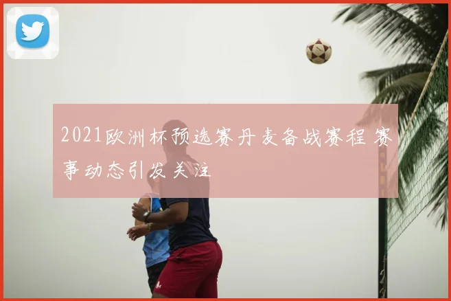 2021欧洲杯预选赛丹麦备战赛程 赛事动态引发关注