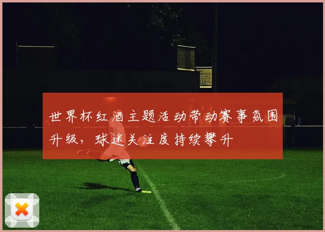 世界杯红酒主题活动带动赛事氛围升级，球迷关注度持续攀升