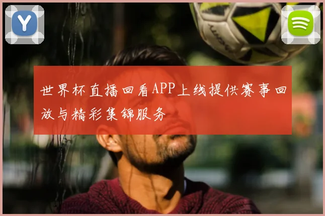 世界杯直播回看APP上线提供赛事回放与精彩集锦服务