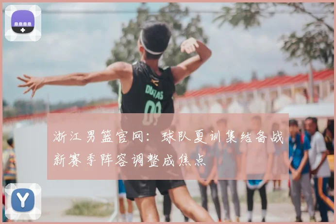 浙江男篮官网：球队夏训集结备战新赛季阵容调整成焦点