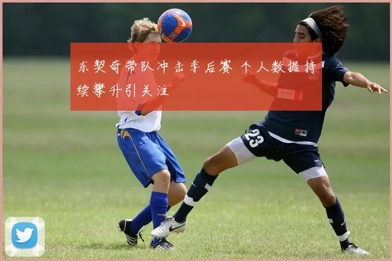 东契奇带队冲击季后赛 个人数据持续攀升引关注