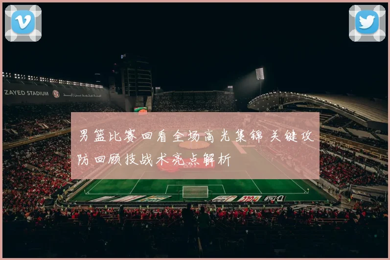 男篮比赛回看全场高光集锦 关键攻防回顾技战术亮点解析