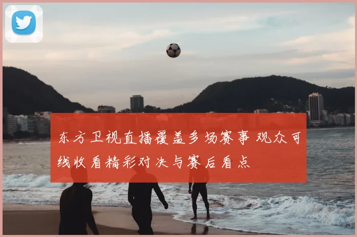 东方卫视直播覆盖多场赛事 观众可线收看精彩对决与赛后看点