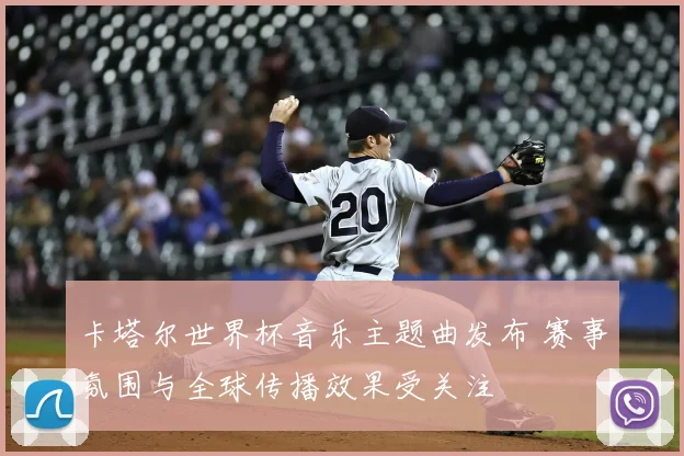 卡塔尔世界杯音乐主题曲发布 赛事氛围与全球传播效果受关注