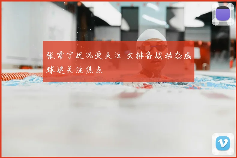 张常宁近况受关注 女排备战动态成球迷关注焦点