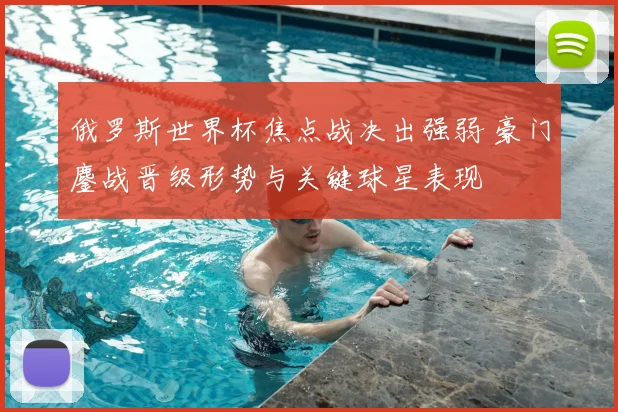 俄罗斯世界杯焦点战决出强弱 豪门鏖战晋级形势与关键球星表现