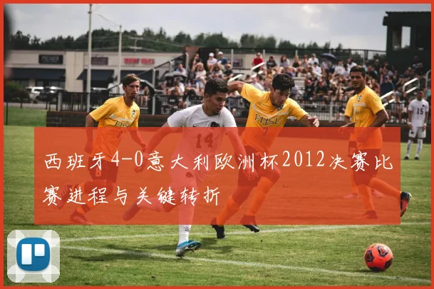 西班牙4-0意大利欧洲杯2012决赛比赛进程与关键转折