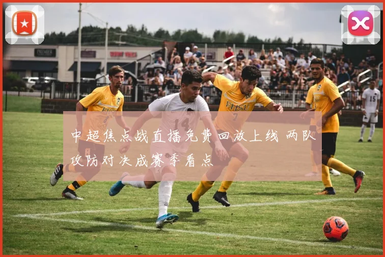 中超焦点战直播免费回放上线 两队攻防对决成赛季看点