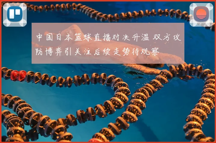 中国日本篮球直播对决升温 双方攻防博弈引关注后续走势待观察