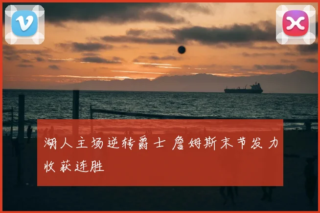 湖人主场逆转爵士 詹姆斯末节发力收获连胜