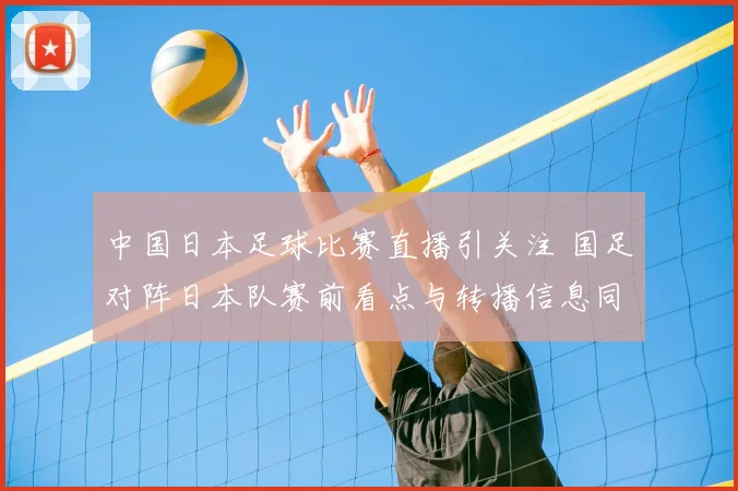 中国日本足球比赛直播引关注 国足对阵日本队赛前看点与转播信息同步曝光