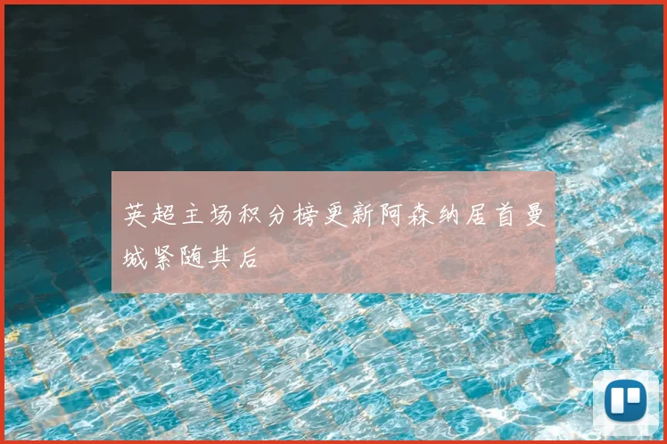 英超主场积分榜更新阿森纳居首曼城紧随其后