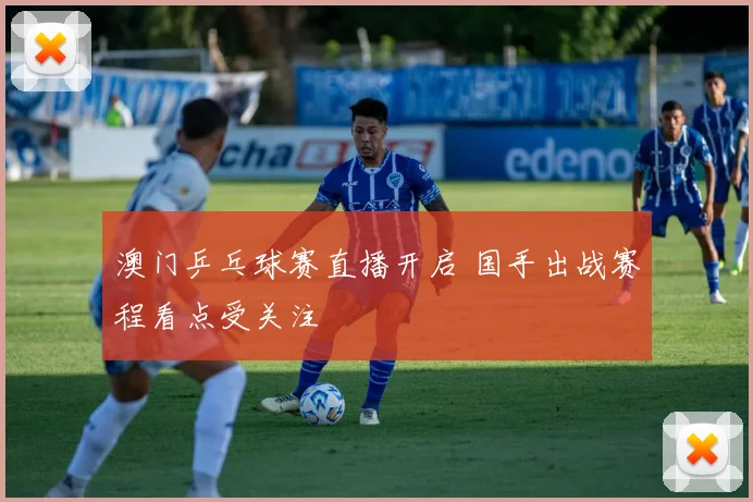 澳门乒乓球赛直播开启 国手出战赛程看点受关注