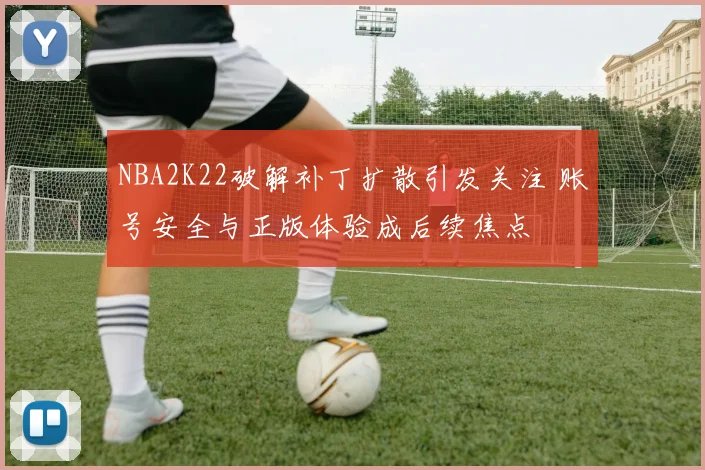 NBA2K22破解补丁扩散引发关注 账号安全与正版体验成后续焦点