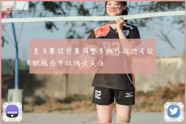 皇马赛程密集调整多线作战迎考验欧冠西甲双线受关注