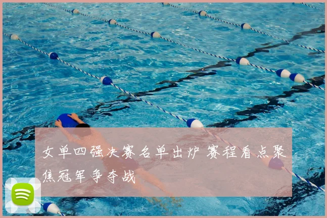 女单四强决赛名单出炉 赛程看点聚焦冠军争夺战