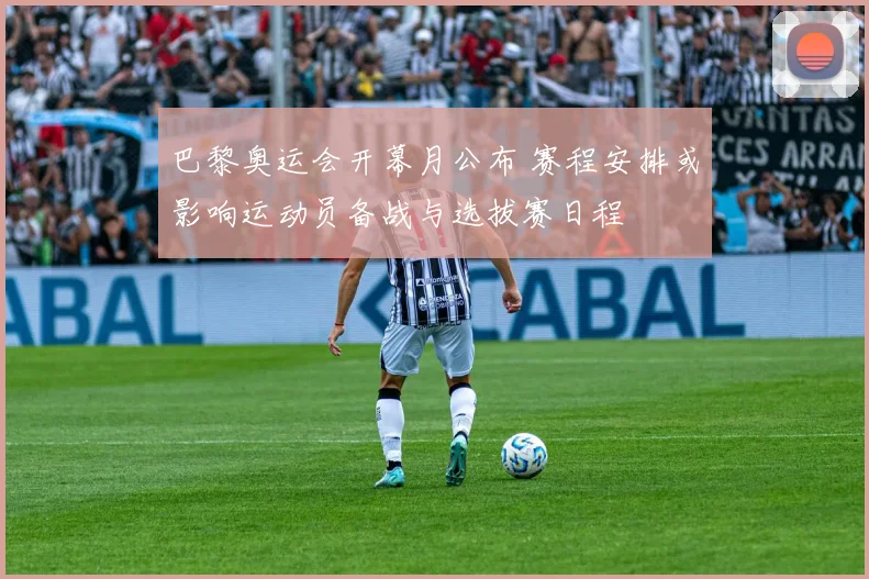 巴黎奥运会开幕月公布 赛程安排或影响运动员备战与选拔赛日程