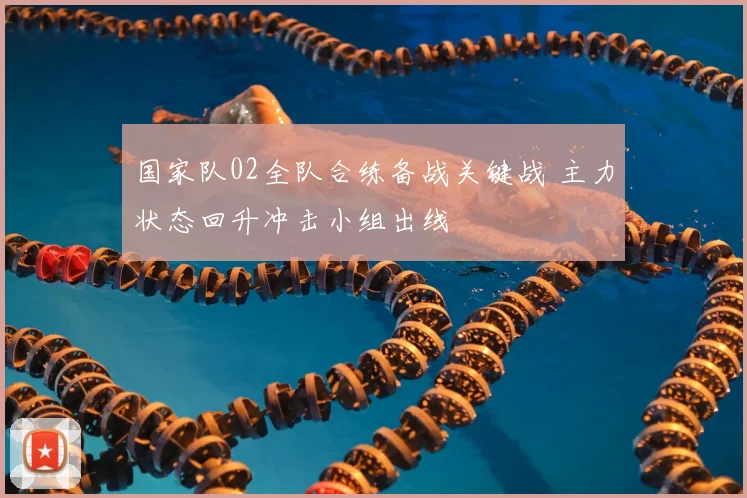 国家队02全队合练备战关键战 主力状态回升冲击小组出线