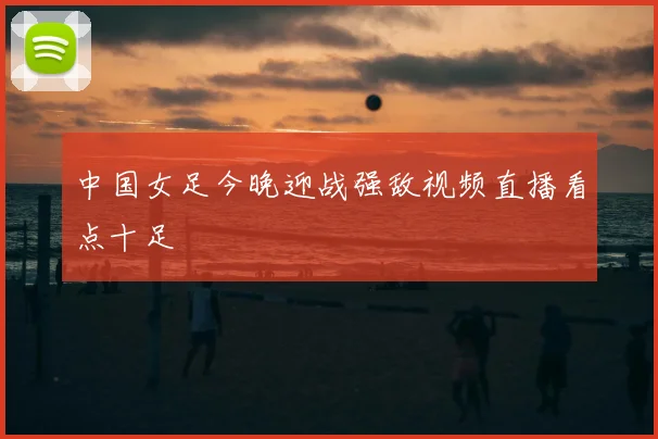 中国女足今晚迎战强敌视频直播看点十足