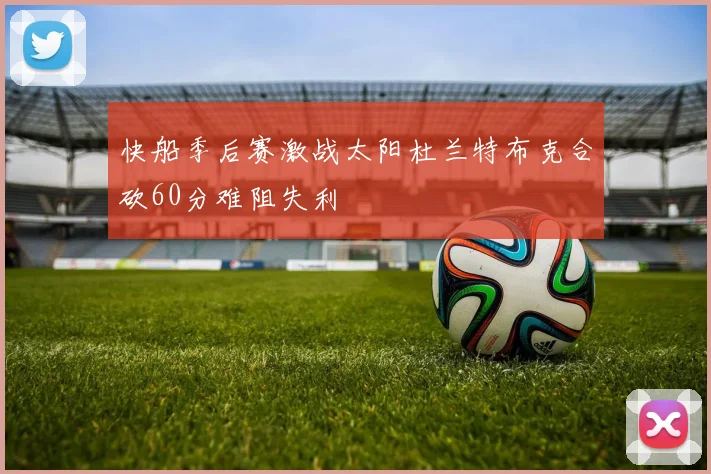 快船季后赛激战太阳杜兰特布克合砍60分难阻失利