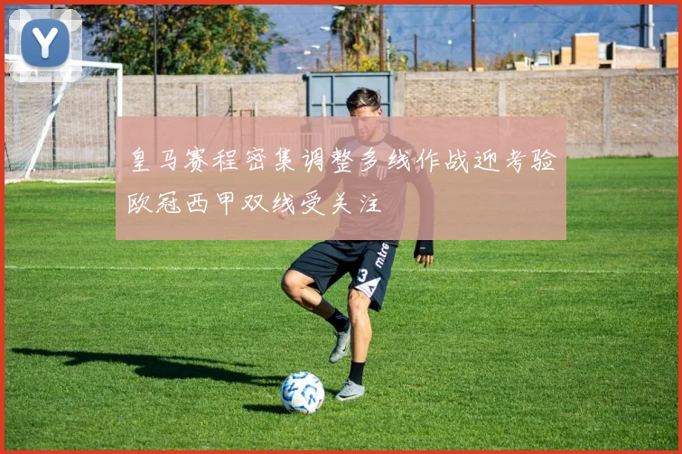 皇马赛程密集调整多线作战迎考验欧冠西甲双线受关注