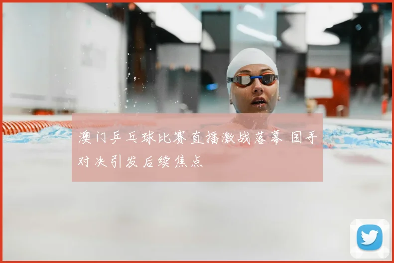 澳门乒乓球比赛直播激战落幕 国手对决引发后续焦点