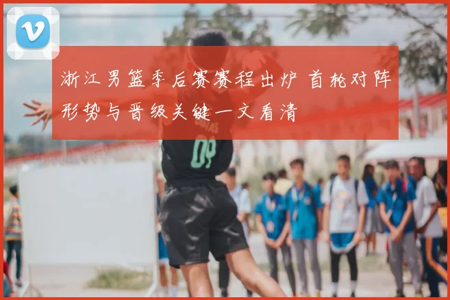 浙江男篮季后赛赛程出炉 首轮对阵形势与晋级关键一文看清