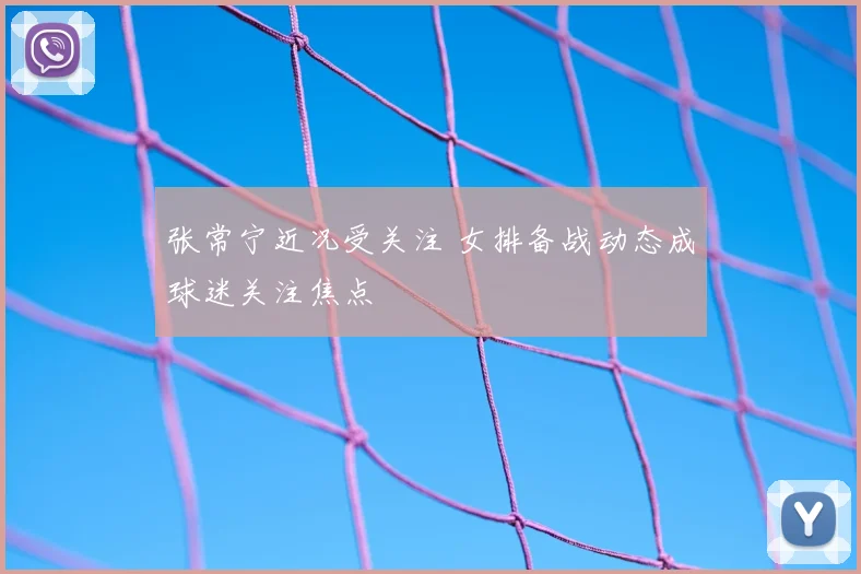 张常宁近况受关注 女排备战动态成球迷关注焦点