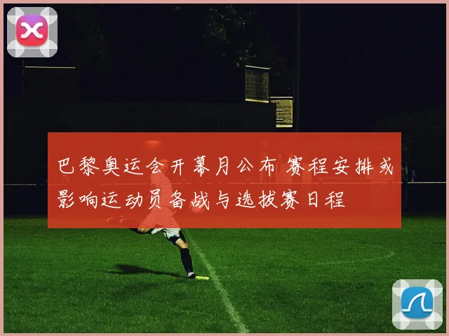 巴黎奥运会开幕月公布 赛程安排或影响运动员备战与选拔赛日程