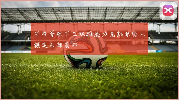 字母哥砍下三双雄鹿力克凯尔特人锁定东部前四