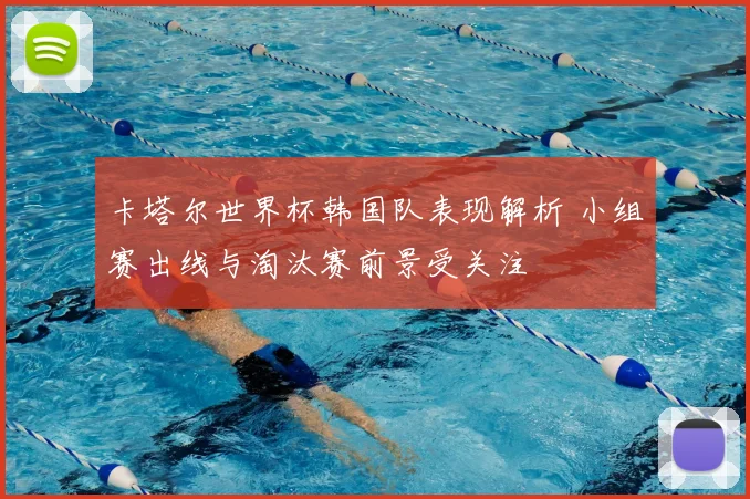 卡塔尔世界杯韩国队表现解析 小组赛出线与淘汰赛前景受关注