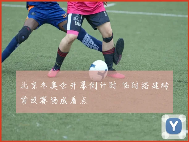 北京冬奥会开幕倒计时 临时搭建转常设赛场成看点