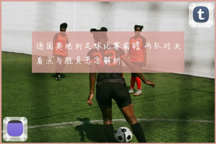 德国奥地利足球比赛前瞻 两队对决看点与胜负悬念解析