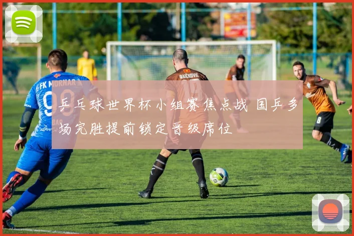 乒乓球世界杯小组赛焦点战 国乒多场完胜提前锁定晋级席位