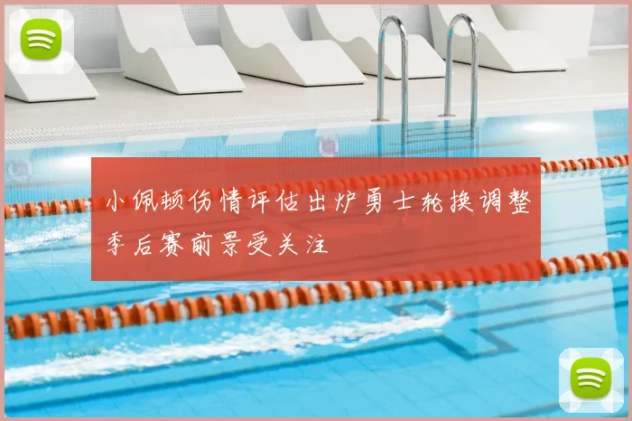 小佩顿伤情评估出炉勇士轮换调整季后赛前景受关注