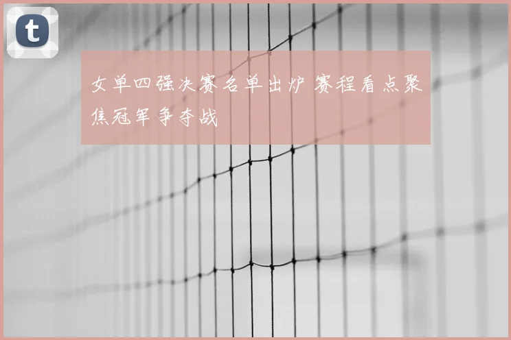 女单四强决赛名单出炉 赛程看点聚焦冠军争夺战