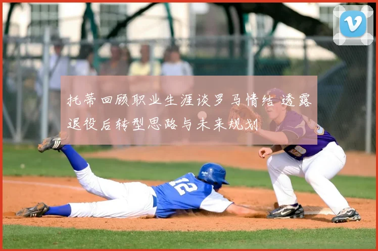 托蒂回顾职业生涯谈罗马情结 透露退役后转型思路与未来规划