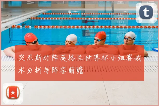 突尼斯对阵英格兰世界杯小组赛战术分析与阵容前瞻