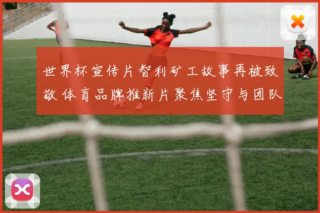 世界杯宣传片智利矿工故事再被致敬 体育品牌推新片聚焦坚守与团队精神
